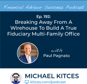 Michael Kitces' #FASuccess Podcast: Paul Pagnato's Journey from Wirehouse to Multi-Family Office
